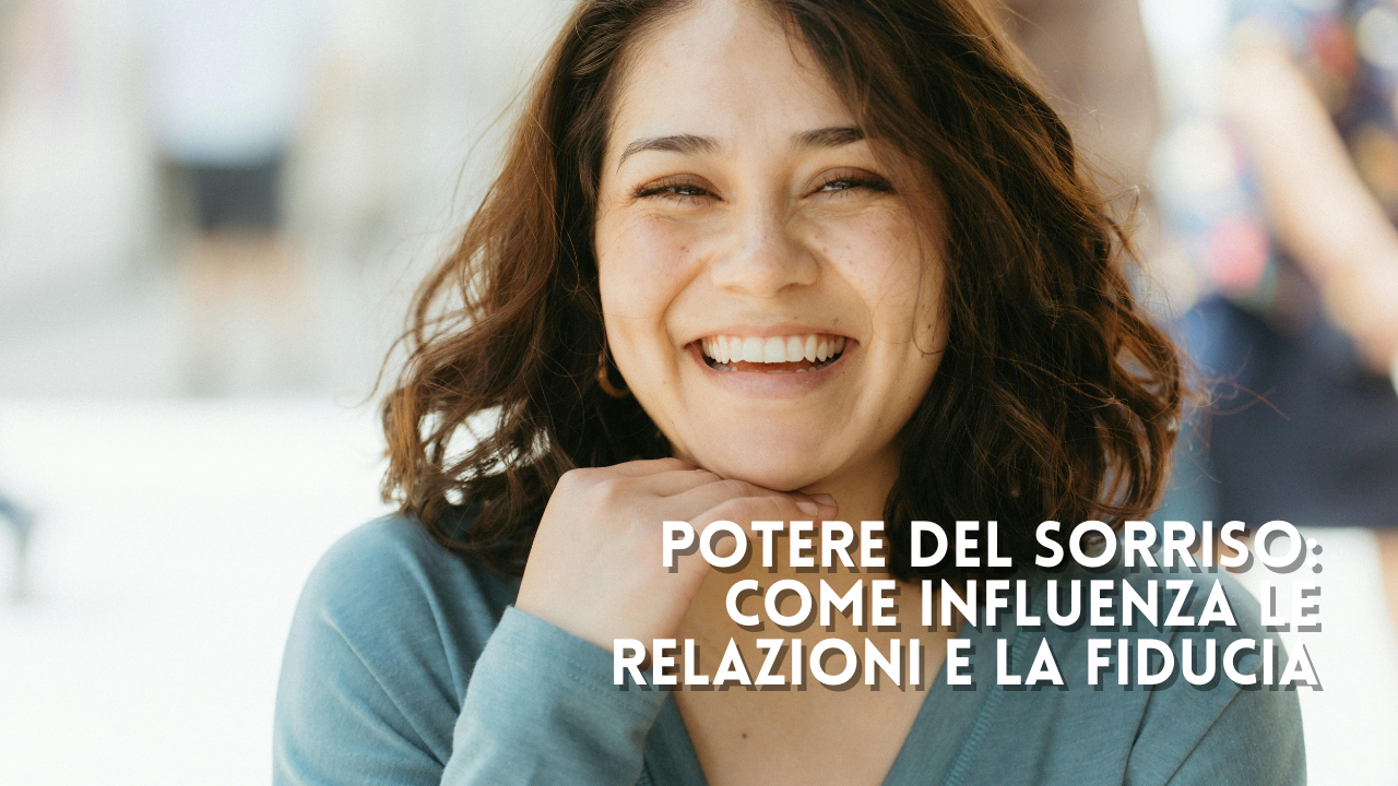 Il potere del sorriso: come influenza le relazioni e la fiducia